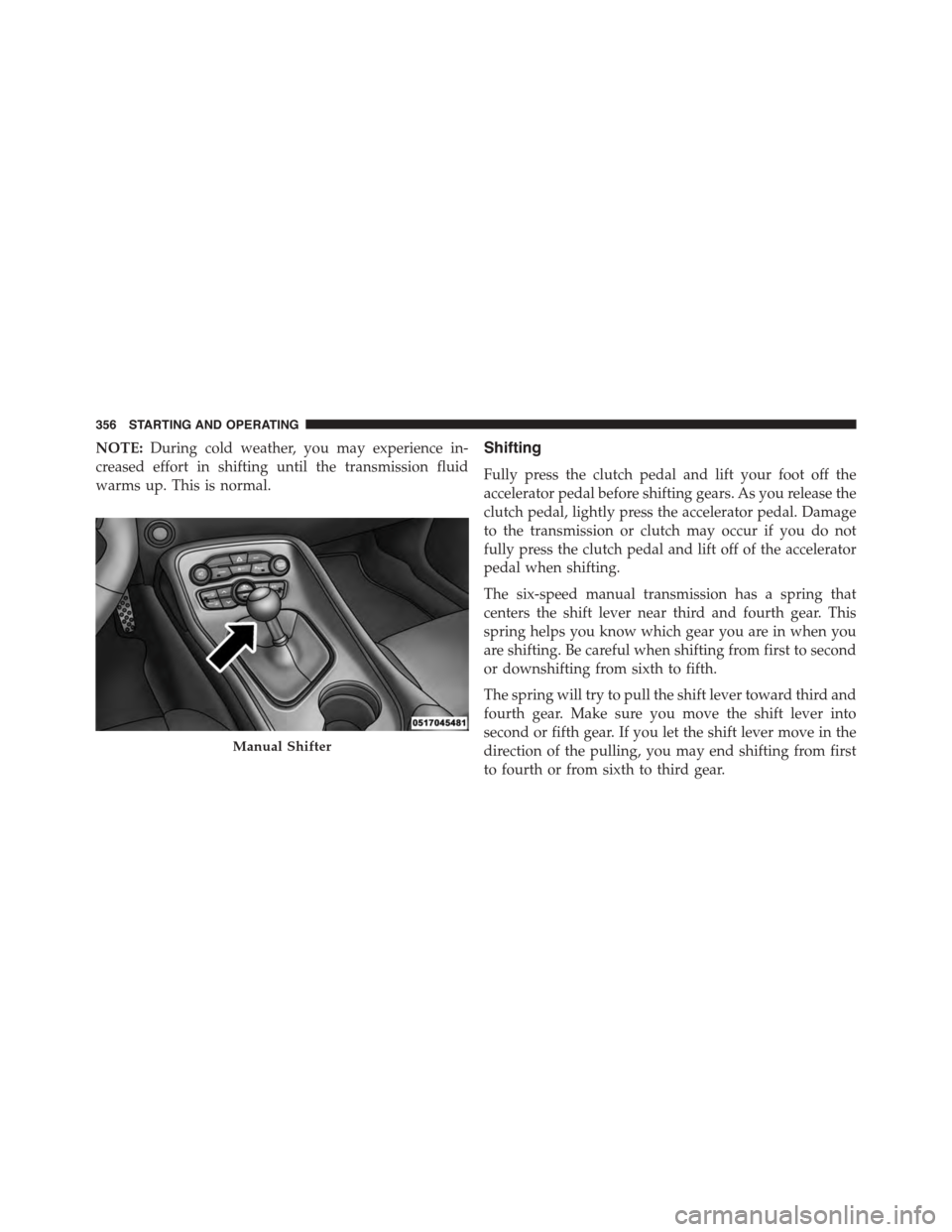 DODGE CHALLENGER 2015 3.G Owners Manual NOTE:During cold weather, you may experience in-
creased effort in shifting until the transmission fluid
warms up. This is normal.
Shifting
Fully press the clutch pedal and lift your foot off the
acce
