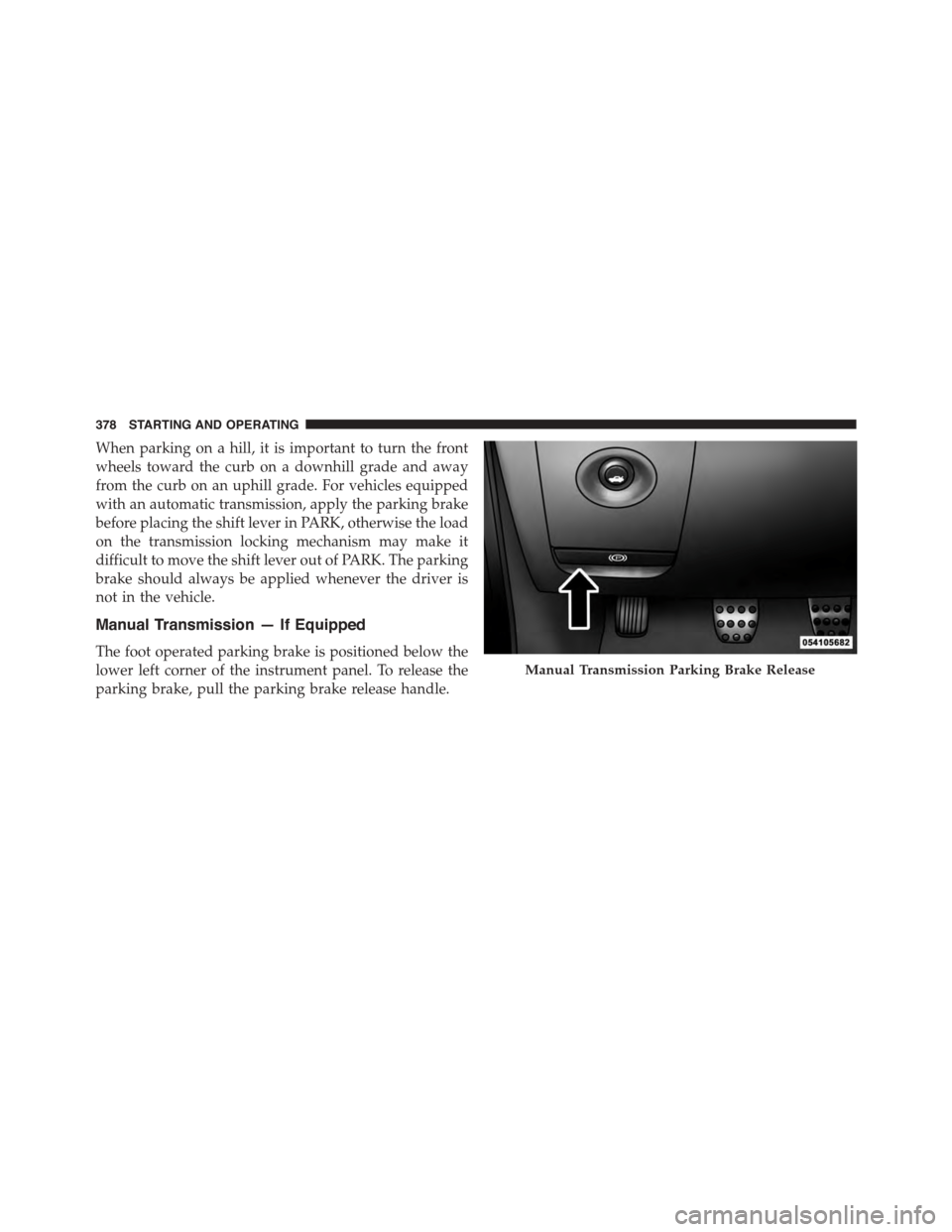 DODGE CHALLENGER 2015 3.G Owners Manual When parking on a hill, it is important to turn the front
wheels toward the curb on a downhill grade and away
from the curb on an uphill grade. For vehicles equipped
with an automatic transmission, ap