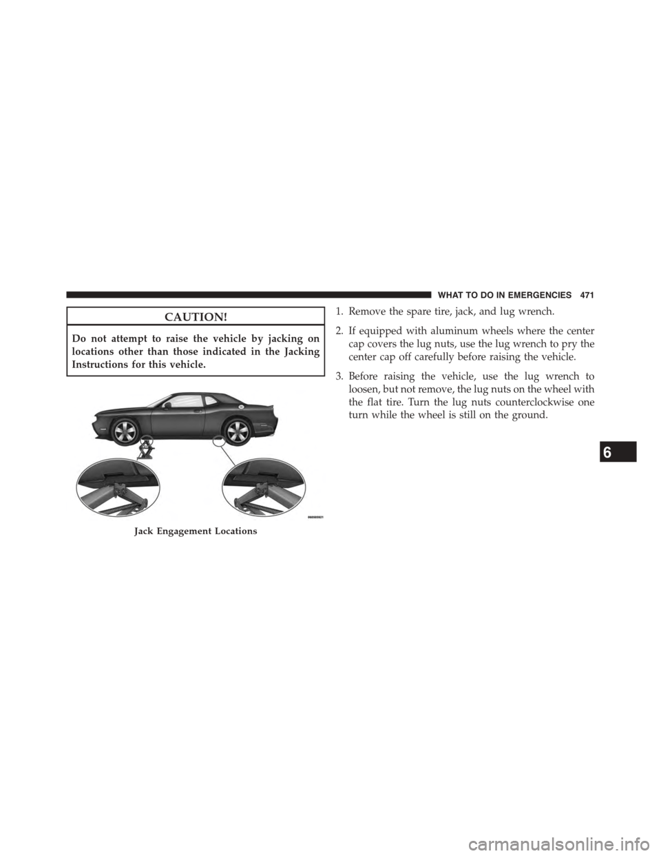DODGE CHALLENGER 2015 3.G Owners Manual CAUTION!
Do not attempt to raise the vehicle by jacking on
locations other than those indicated in the Jacking
Instructions for this vehicle.
1. Remove the spare tire, jack, and lug wrench.
2. If equi