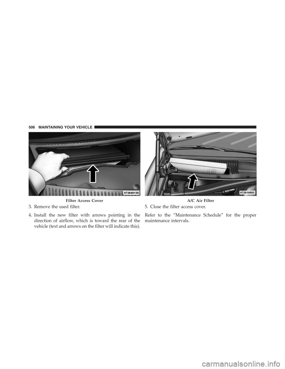 DODGE CHALLENGER 2015 3.G Owners Manual 3. Remove the used filter.
4. Install the new filter with arrows pointing in the
direction of airflow, which is toward the rear of the
vehicle (text and arrows on the filter will indicate this).
5. Cl