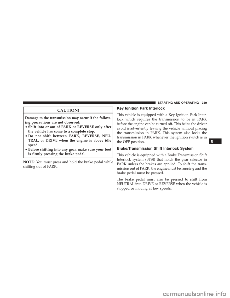 DODGE CHALLENGER SRT 2016 3.G Owners Manual CAUTION!
Damage to the transmission may occur if the follow-
ing precautions are not observed:
•Shift into or out of PARK or REVERSE only after
the vehicle has come to a complete stop.
• Do not sh