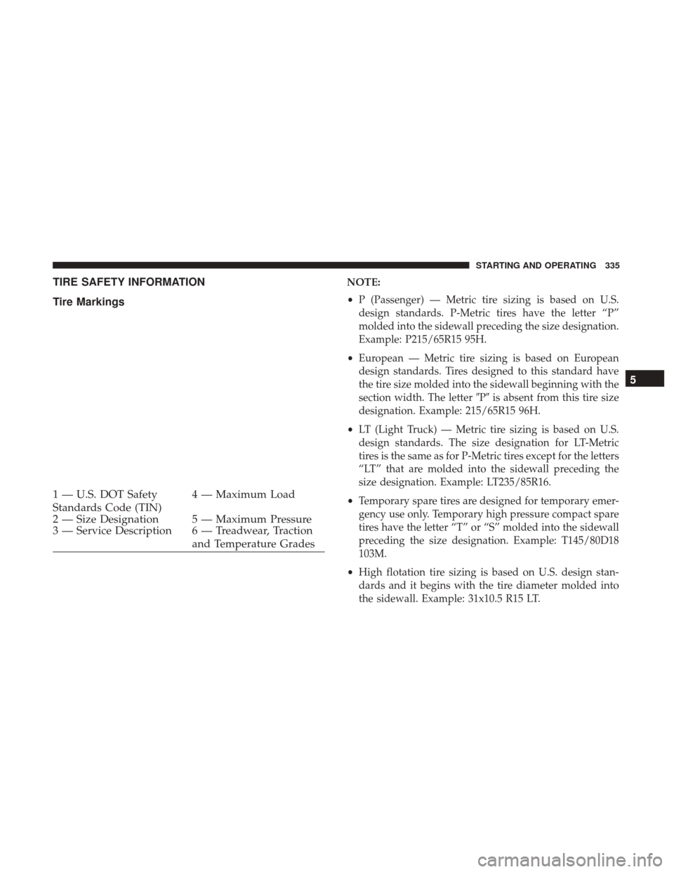 DODGE CHALLENGER 2017 3.G Owners Manual TIRE SAFETY INFORMATION
Tire MarkingsNOTE:
•P (Passenger) — Metric tire sizing is based on U.S.
design standards. P-Metric tires have the letter “P”
molded into the sidewall preceding the size DODGE CHALLENGER 2017 3.G Owners Manual TIRE SAFETY INFORMATION
Tire MarkingsNOTE:
•P (Passenger) — Metric tire sizing is based on U.S.
design standards. P-Metric tires have the letter “P”
molded into the sidewall preceding the size
