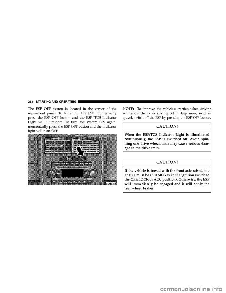 DODGE CHARGER 2008 6.G Owners Manual The ESP OFF button is located in the center of the
instrument panel. To turn OFF the ESP, momentarily
press the ESP OFF button and the ESP/TCS Indicator
Light will illuminate. To turn the system ON ag