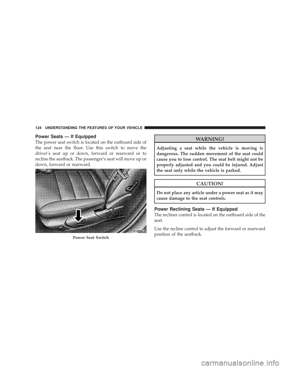 DODGE CHARGER 2009 6.G Owners Manual Power Seats — If Equipped
The power seat switch is located on the outboard side of
the seat near the floor. Use this switch to move the
driver’s seat up or down, forward or rearward or to
recline 