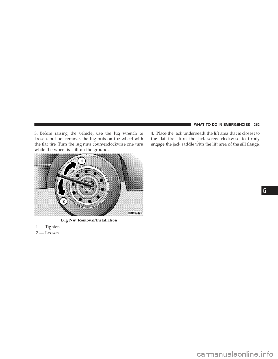 DODGE CHARGER 2009 6.G Owners Manual 3. Before raising the vehicle, use the lug wrench to
loosen, but not remove, the lug nuts on the wheel with
the flat tire. Turn the lug nuts counterclockwise one turn
while the wheel is still on the g