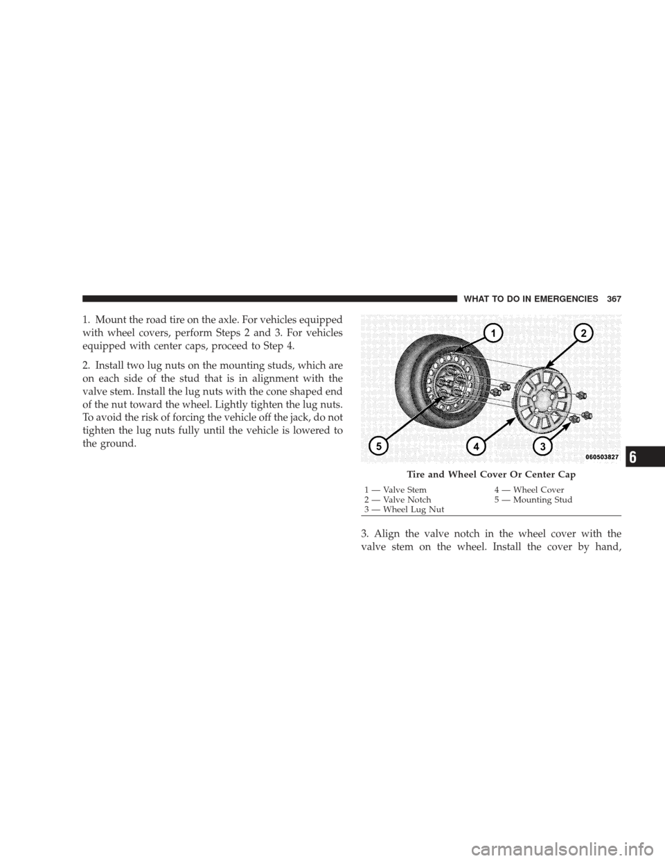 DODGE CHARGER 2009 6.G Owners Manual 1. Mount the road tire on the axle. For vehicles equipped
with wheel covers, perform Steps 2 and 3. For vehicles
equipped with center caps, proceed to Step 4.
2. Install two lug nuts on the mounting s