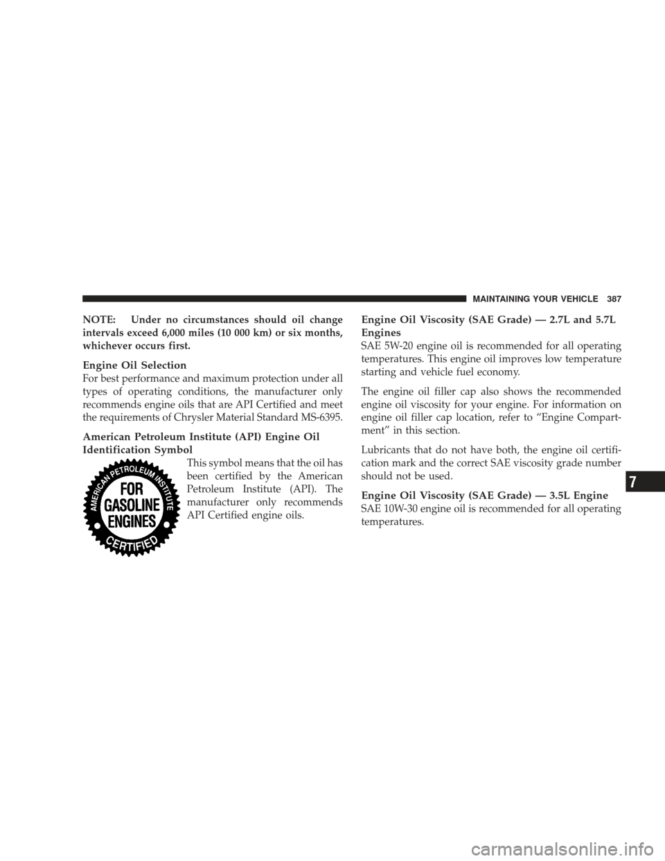 DODGE CHARGER 2009 6.G Owners Manual NOTE: Under no circumstances should oil change
intervals exceed 6,000 miles (10 000 km) or six months,
whichever occurs first.
Engine Oil Selection
For best performance and maximum protection under al