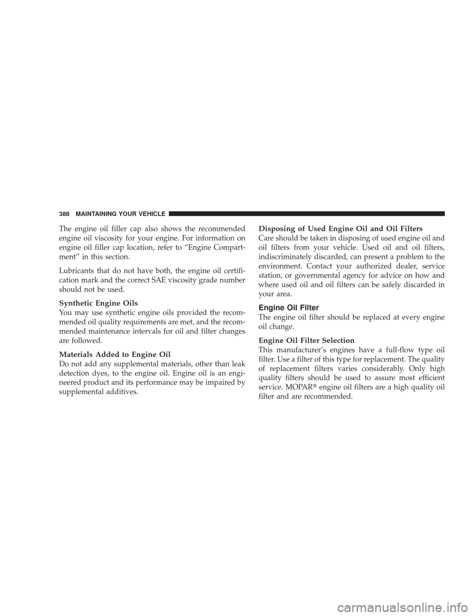 DODGE CHARGER 2009 6.G Owners Manual The engine oil filler cap also shows the recommended
engine oil viscosity for your engine. For information on
engine oil filler cap location, refer to “Engine Compart-
ment” in this section.
Lubri