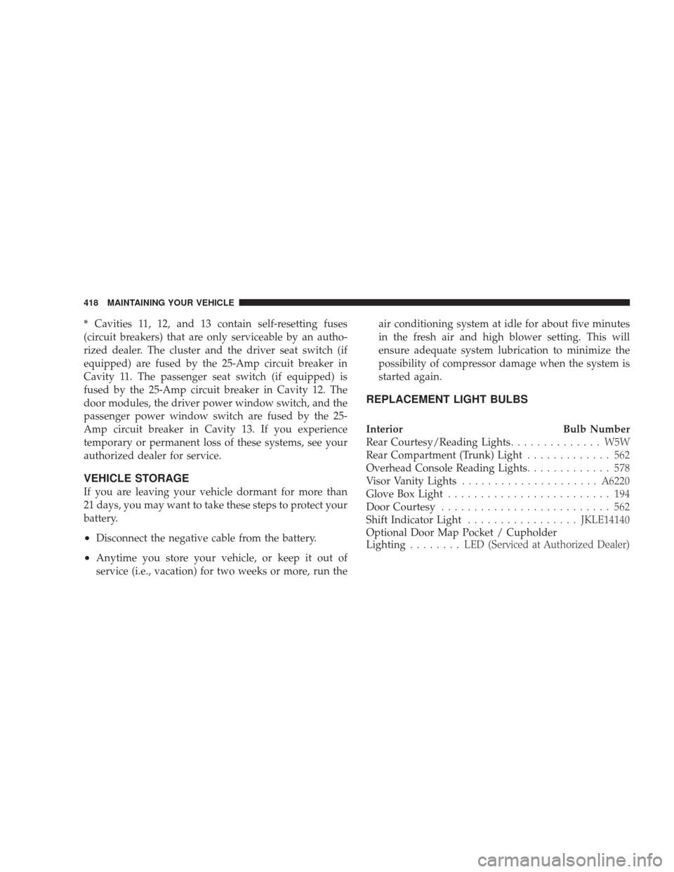 DODGE CHARGER 2009 6.G Owners Manual *Cavities 11, 12, and 13 contain self-resetting fuses
(circuit breakers) that are only serviceable by an autho-
rized dealer. The cluster and the driver seat switch (if
equipped) are fused by the 25-A