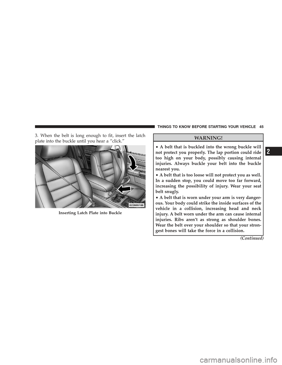 DODGE CHARGER 2009 6.G Owners Manual 3. When the belt is long enough to fit, insert the latch
plate into the buckle until you hear a “click.”WARNING!
•A belt that is buckled into the wrong buckle will
not protect you properly. The 