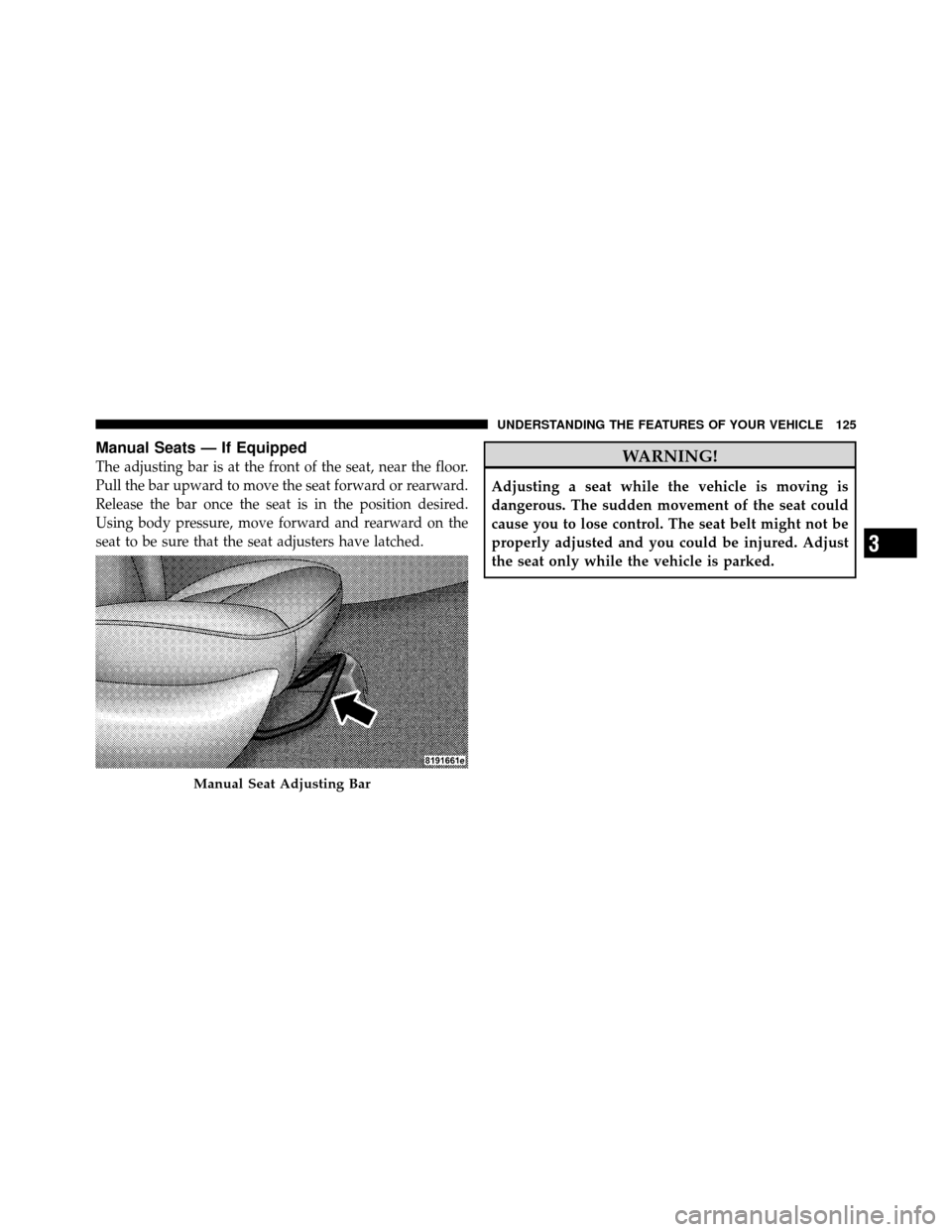 DODGE CHARGER 2010 7.G Owners Manual Manual Seats — If Equipped
The adjusting bar is at the front of the seat, near the floor.
Pull the bar upward to move the seat forward or rearward.
Release the bar once the seat is in the position d