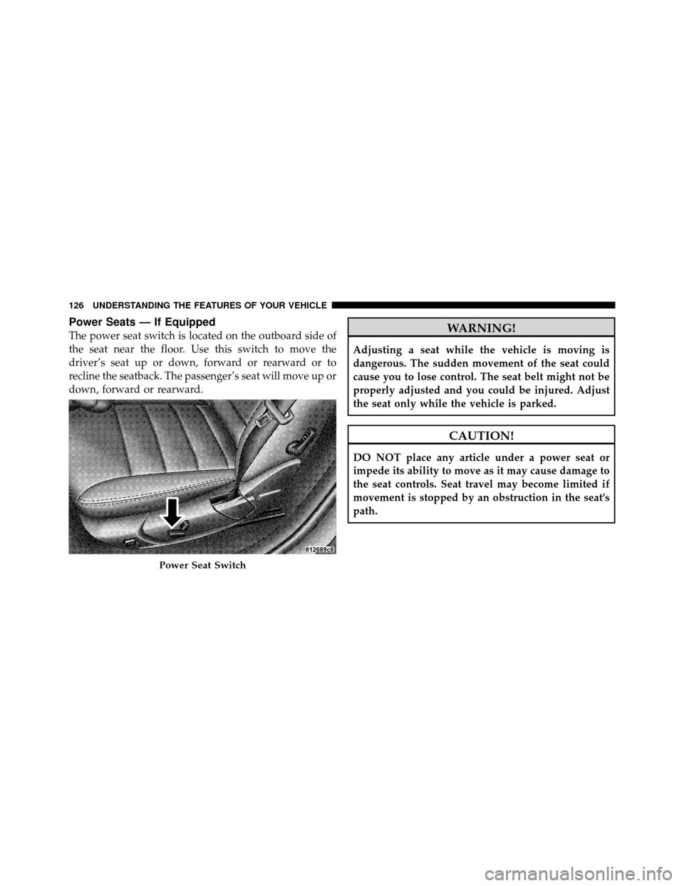 DODGE CHARGER 2010 7.G Owners Manual Power Seats — If Equipped
The power seat switch is located on the outboard side of
the seat near the floor. Use this switch to move the
driver’s seat up or down, forward or rearward or to
recline 