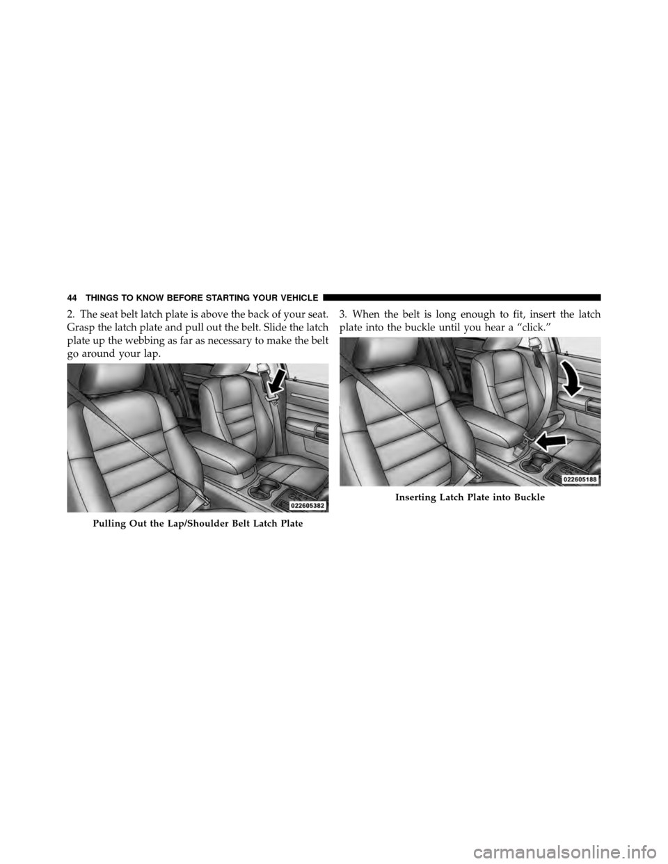 DODGE CHARGER 2010 7.G Owners Manual 2. The seat belt latch plate is above the back of your seat.
Grasp the latch plate and pull out the belt. Slide the latch
plate up the webbing as far as necessary to make the belt
go around your lap.3