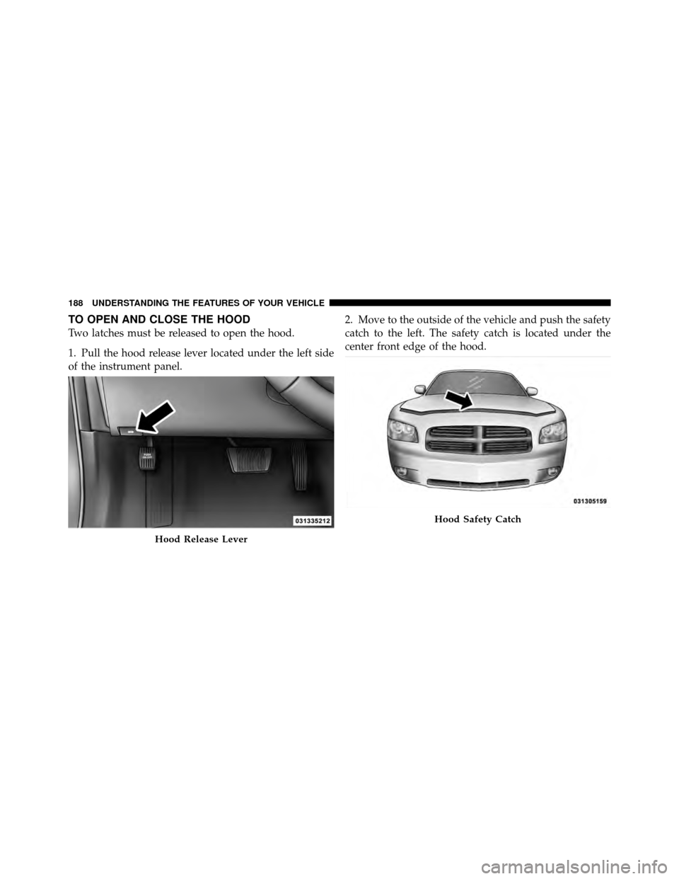 DODGE CHARGER 2011 7.G Owners Manual TO OPEN AND CLOSE THE HOOD
Two latches must be released to open the hood.
1. Pull the hood release lever located under the left side
of the instrument panel.2. Move to the outside of the vehicle and p