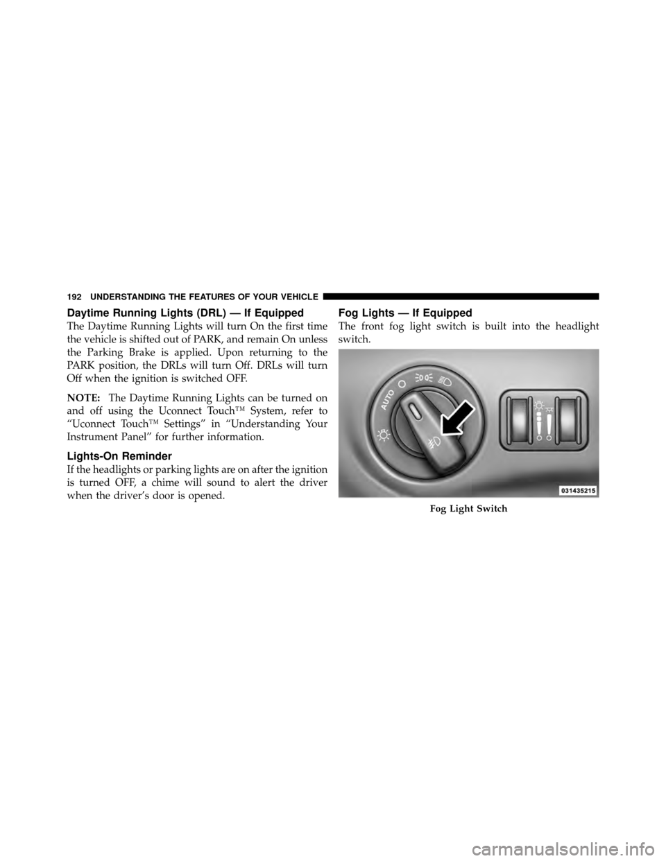 DODGE CHARGER 2011 7.G Owners Manual Daytime Running Lights (DRL) — If Equipped
The Daytime Running Lights will turn On the first time
the vehicle is shifted out of PARK, and remain On unless
the Parking Brake is applied. Upon returnin