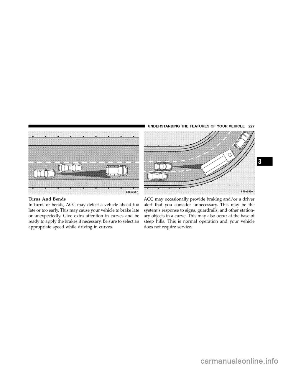 DODGE CHARGER 2011 7.G Owners Manual Turns And Bends
In turns or bends, ACC may detect a vehicle ahead too
late or too early. This may cause your vehicle to brake late
or unexpectedly. Give extra attention in curves and be
ready to apply