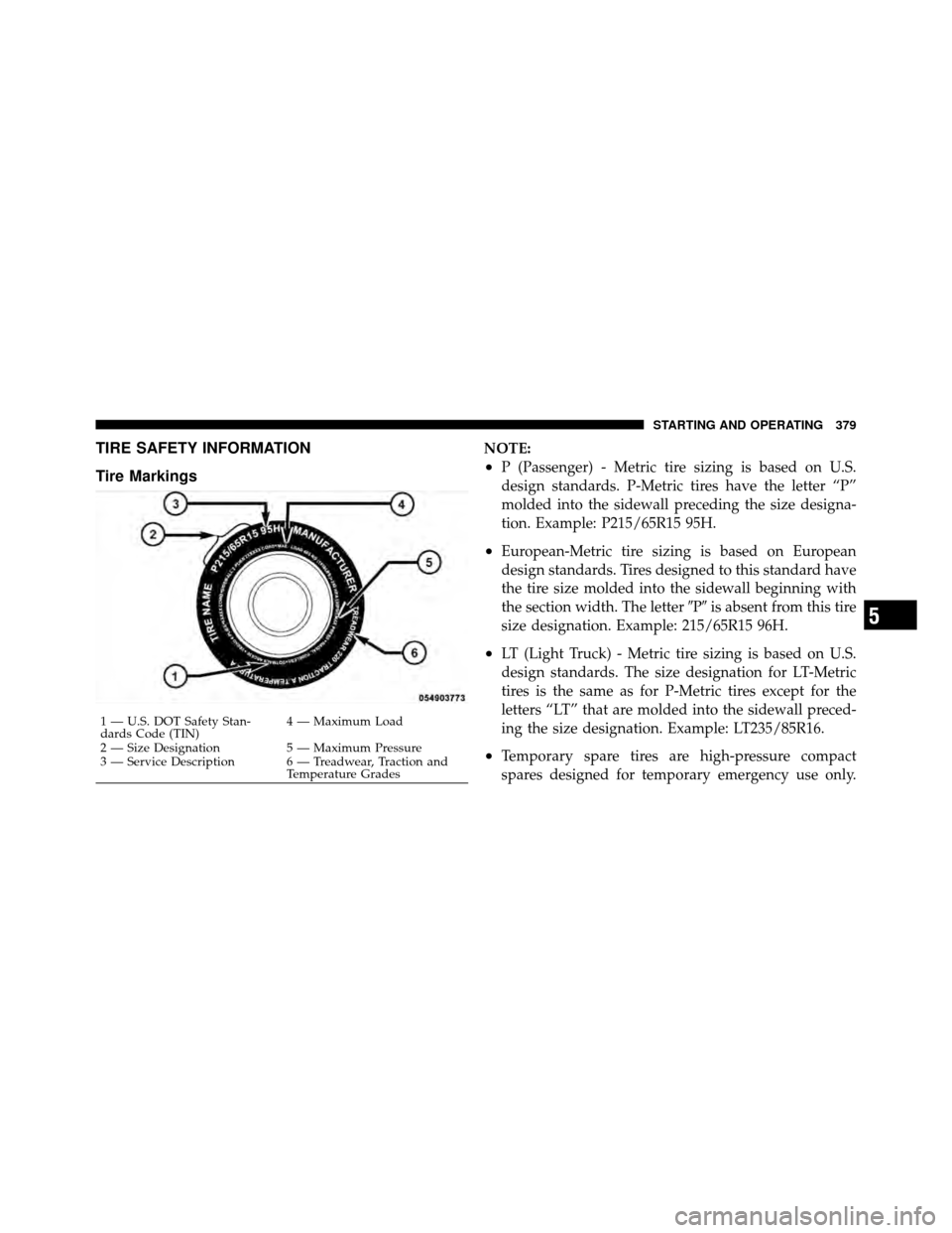 DODGE CHARGER 2011 7.G Owners Manual TIRE SAFETY INFORMATION
Tire MarkingsNOTE:
•P (Passenger) - Metric tire sizing is based on U.S.
design standards. P-Metric tires have the letter “P”
molded into the sidewall preceding the size d DODGE CHARGER 2011 7.G Owners Manual TIRE SAFETY INFORMATION
Tire MarkingsNOTE:
•P (Passenger) - Metric tire sizing is based on U.S.
design standards. P-Metric tires have the letter “P”
molded into the sidewall preceding the size d