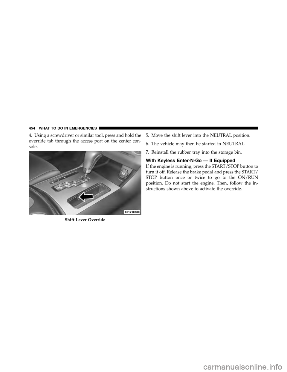 DODGE CHARGER 2011 7.G Owners Manual 4. Using a screwdriver or similar tool, press and hold the
override tab through the access port on the center con-
sole.5. Move the shift lever into the NEUTRAL position.
6. The vehicle may then be st