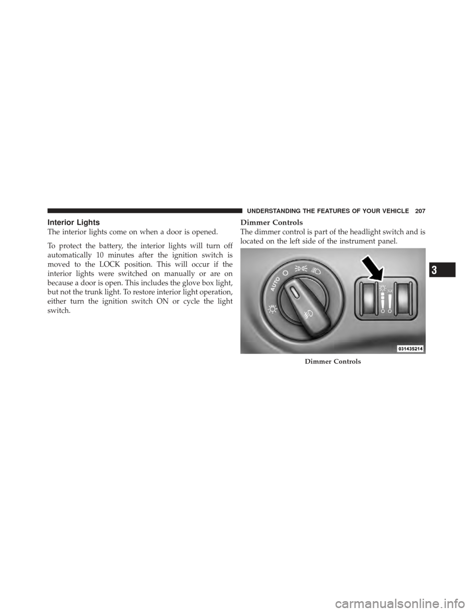 DODGE CHARGER 2012 7.G Owners Manual Interior Lights
The interior lights come on when a door is opened.
To protect the battery, the interior lights will turn off
automatically 10 minutes after the ignition switch is
moved to the LOCK pos