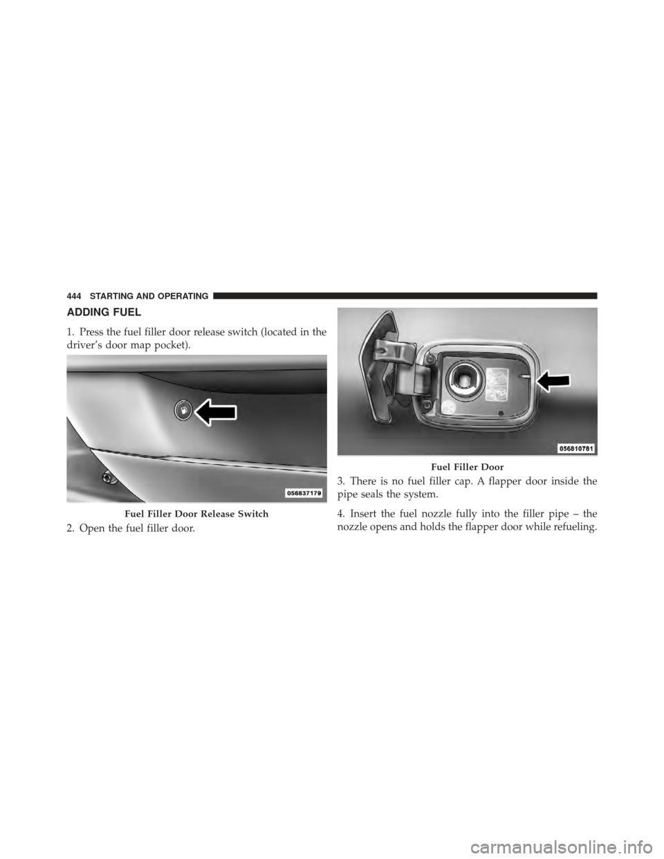 DODGE CHARGER 2012 7.G Owners Manual ADDING FUEL
1. Press the fuel filler door release switch (located in the
driver’s door map pocket).
2. Open the fuel filler door.3. There is no fuel filler cap. A flapper door inside the
pipe seals 
