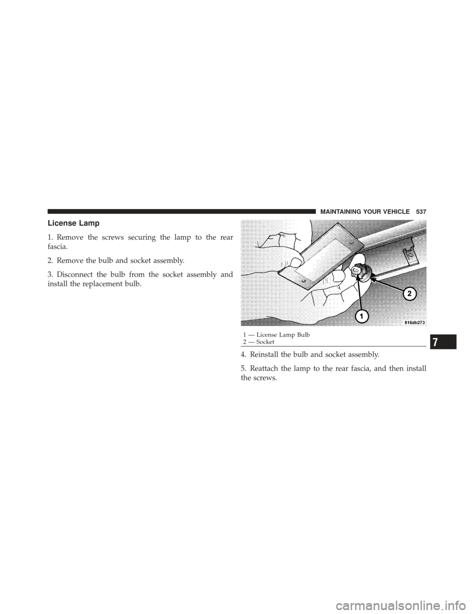 DODGE CHARGER 2012 7.G Owners Manual License Lamp
1. Remove the screws securing the lamp to the rear
fascia.
2. Remove the bulb and socket assembly.
3. Disconnect the bulb from the socket assembly and
install the replacement bulb.4. Rein