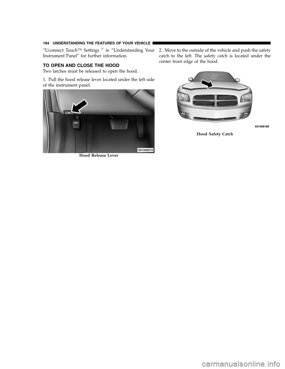 DODGE CHARGER SRT 2012 7.G Owners Manual “Uconnect Touch™ Settings ” in “Understanding Your
Instrument Panel” for further information.
TO OPEN AND CLOSE THE HOOD
Two latches must be released to open the hood.
1. Pull the hood relea