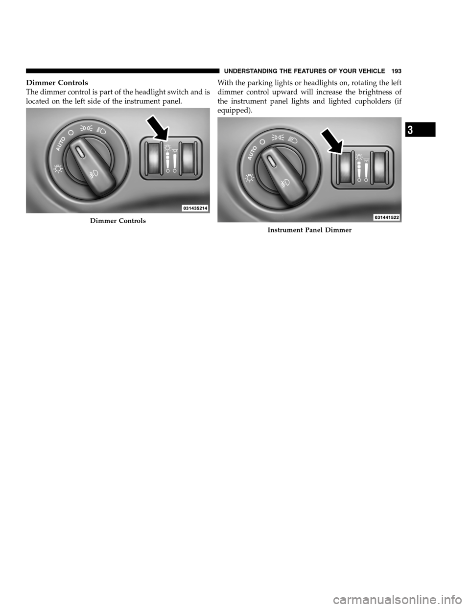 DODGE CHARGER SRT 2012 7.G Owners Manual Dimmer Controls
The dimmer control is part of the headlight switch and is
located on the left side of the instrument panel.With the parking lights or headlights on, rotating the left
dimmer control up