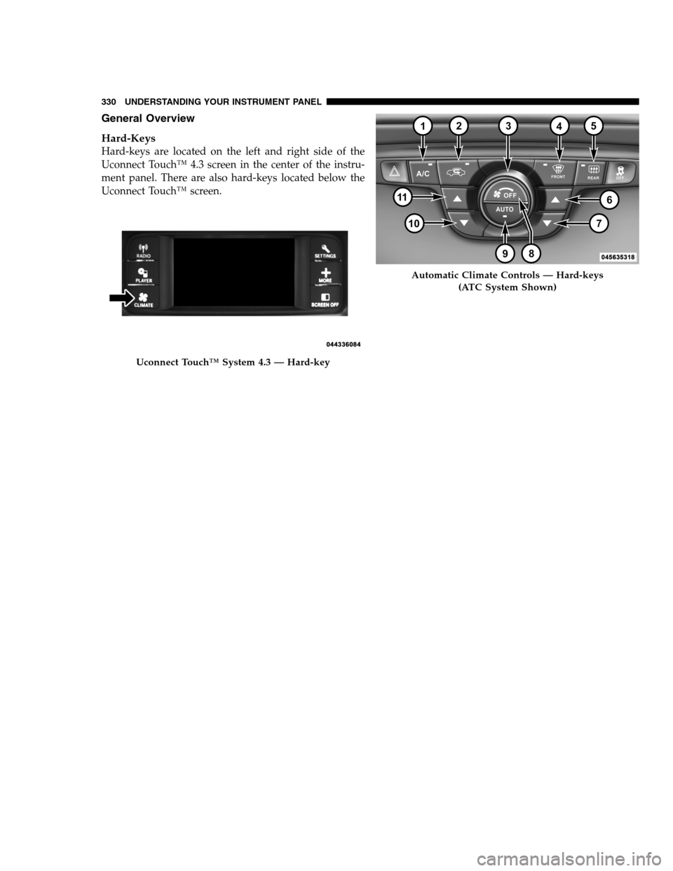 DODGE CHARGER SRT 2012 7.G Owners Manual General Overview
Hard-Keys
Hard-keys are located on the left and right side of the
Uconnect Touch™ 4.3 screen in the center of the instru-
ment panel. There are also hard-keys located below the
Ucon