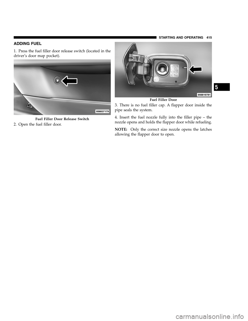 DODGE CHARGER SRT 2012 7.G Owners Manual ADDING FUEL
1. Press the fuel filler door release switch (located in the
driver’s door map pocket).
2. Open the fuel filler door.3. There is no fuel filler cap. A flapper door inside the
pipe seals 