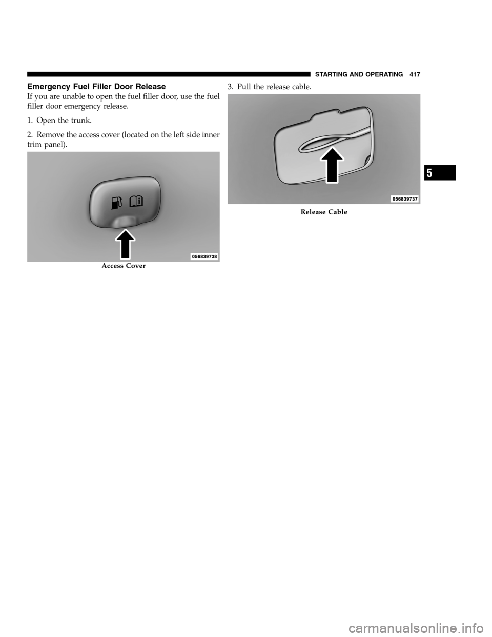 DODGE CHARGER SRT 2012 7.G Owners Manual Emergency Fuel Filler Door Release
If you are unable to open the fuel filler door, use the fuel
filler door emergency release.
1. Open the trunk.
2. Remove the access cover (located on the left side i
