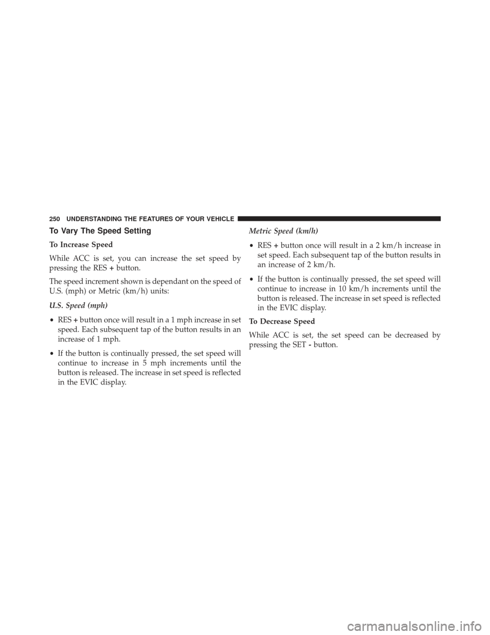 DODGE CHARGER 2014 7.G Owners Manual To Vary The Speed Setting
To Increase Speed
While ACC is set, you can increase the set speed by
pressing the RES+button.
The speed increment shown is dependant on the speed of
U.S. (mph) or Metric (km