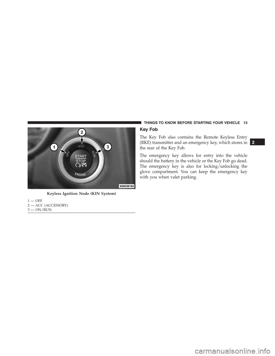 DODGE CHARGER 2015 7.G Owners Manual Key Fob
The Key Fob also contains the Remote Keyless Entry
(RKE) transmitter and an emergency key, which stores in
the rear of the Key Fob.
The emergency key allows for entry into the vehicle
should t