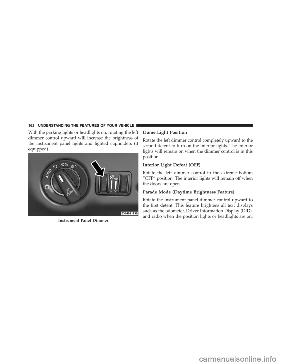 DODGE CHARGER 2015 7.G Owners Manual With the parking lights or headlights on, rotating the left
dimmer control upward will increase the brightness of
the instrument panel lights and lighted cupholders (if
equipped).
Dome Light Position
