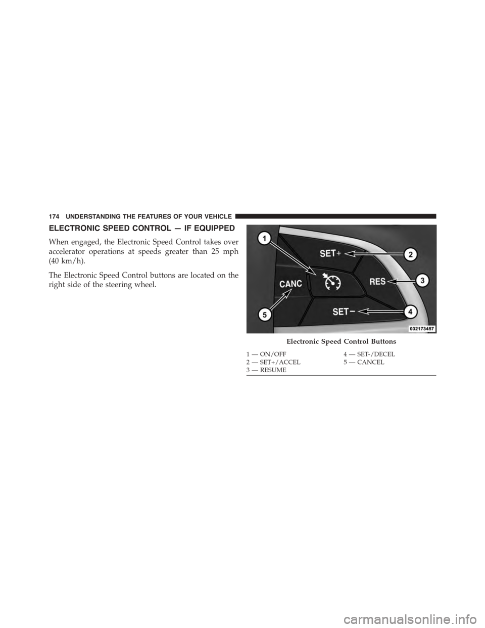 DODGE CHARGER 2015 7.G Owners Manual ELECTRONIC SPEED CONTROL — IF EQUIPPED
When engaged, the Electronic Speed Control takes over
accelerator operations at speeds greater than 25 mph
(40 km/h).
The Electronic Speed Control buttons are 