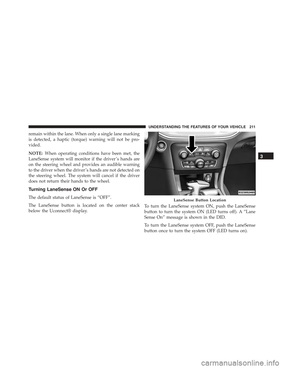 DODGE CHARGER 2015 7.G Owners Manual remain within the lane. When only a single lane marking
is detected, a haptic (torque) warning will not be pro-
vided.
NOTE:When operating conditions have been met, the
LaneSense system will monitor i