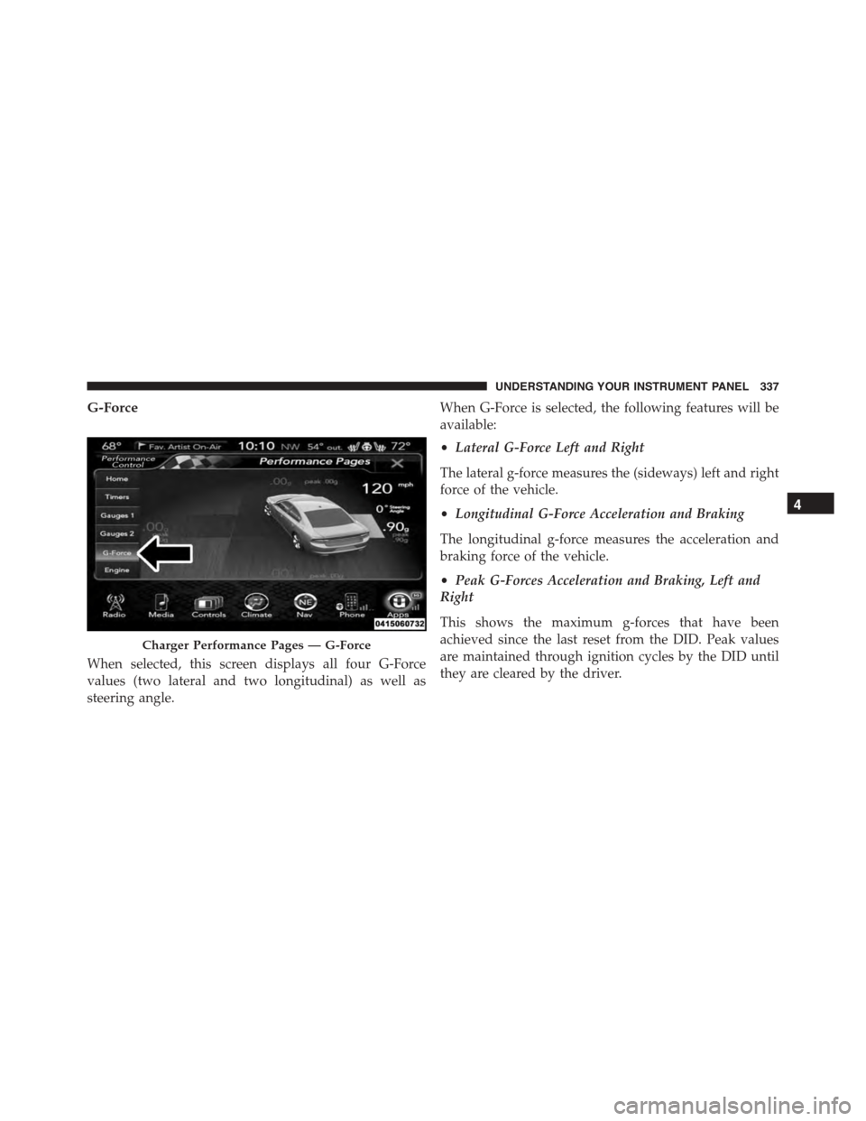 DODGE CHARGER 2015 7.G Owners Manual G-Force
When selected, this screen displays all four G-Force
values (two lateral and two longitudinal) as well as
steering angle.
When G-Force is selected, the following features will be
available:

