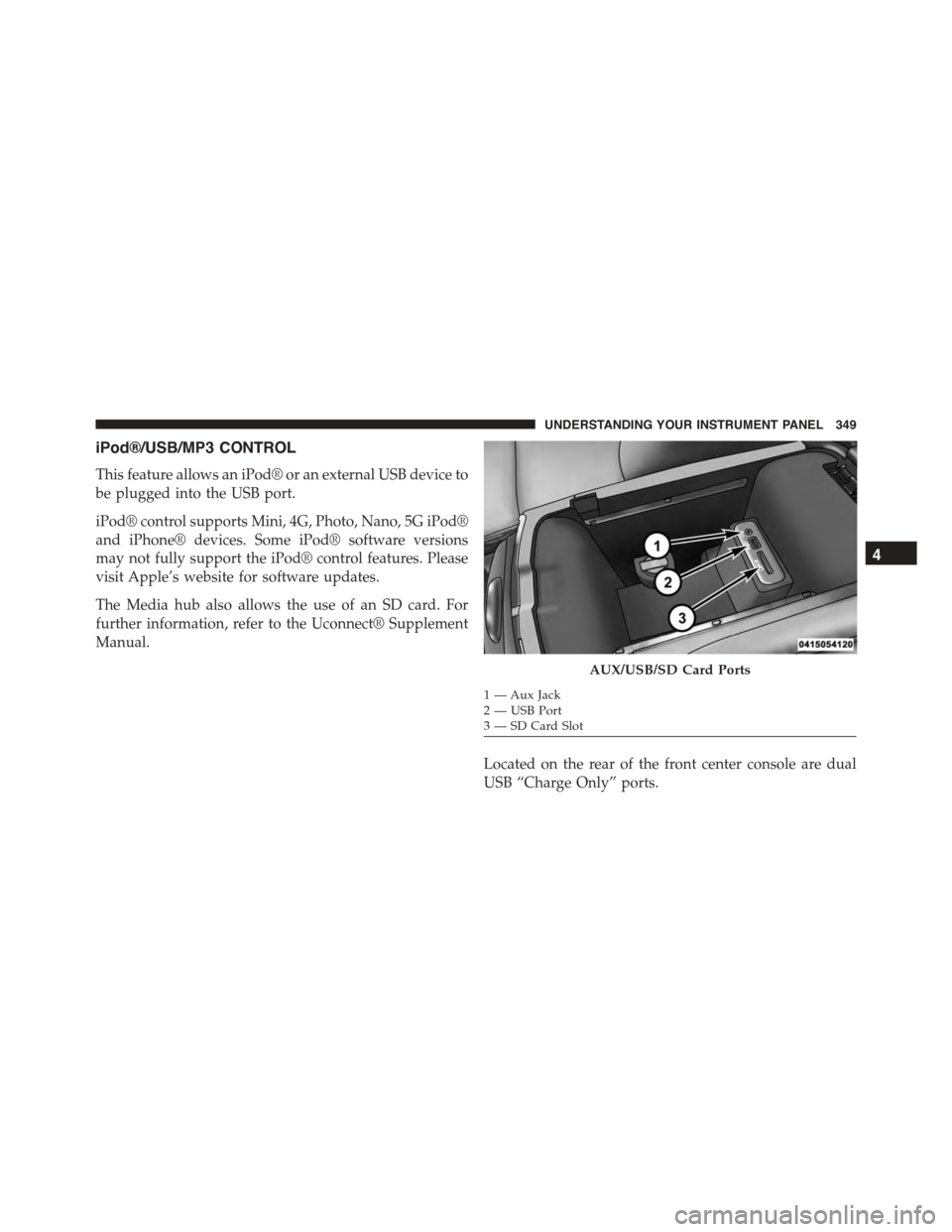 DODGE CHARGER 2015 7.G Owners Manual iPod®/USB/MP3 CONTROL
This feature allows an iPod® or an external USB device to
be plugged into the USB port.
iPod® control supports Mini, 4G, Photo, Nano, 5G iPod®
and iPhone® devices. Some iPod