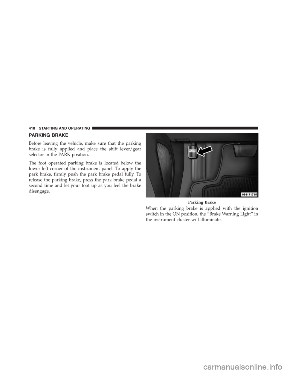 DODGE CHARGER 2015 7.G Owners Manual PARKING BRAKE
Before leaving the vehicle, make sure that the parking
brake is fully applied and place the shift lever/gear
selector in the PARK position.
The foot operated parking brake is located bel