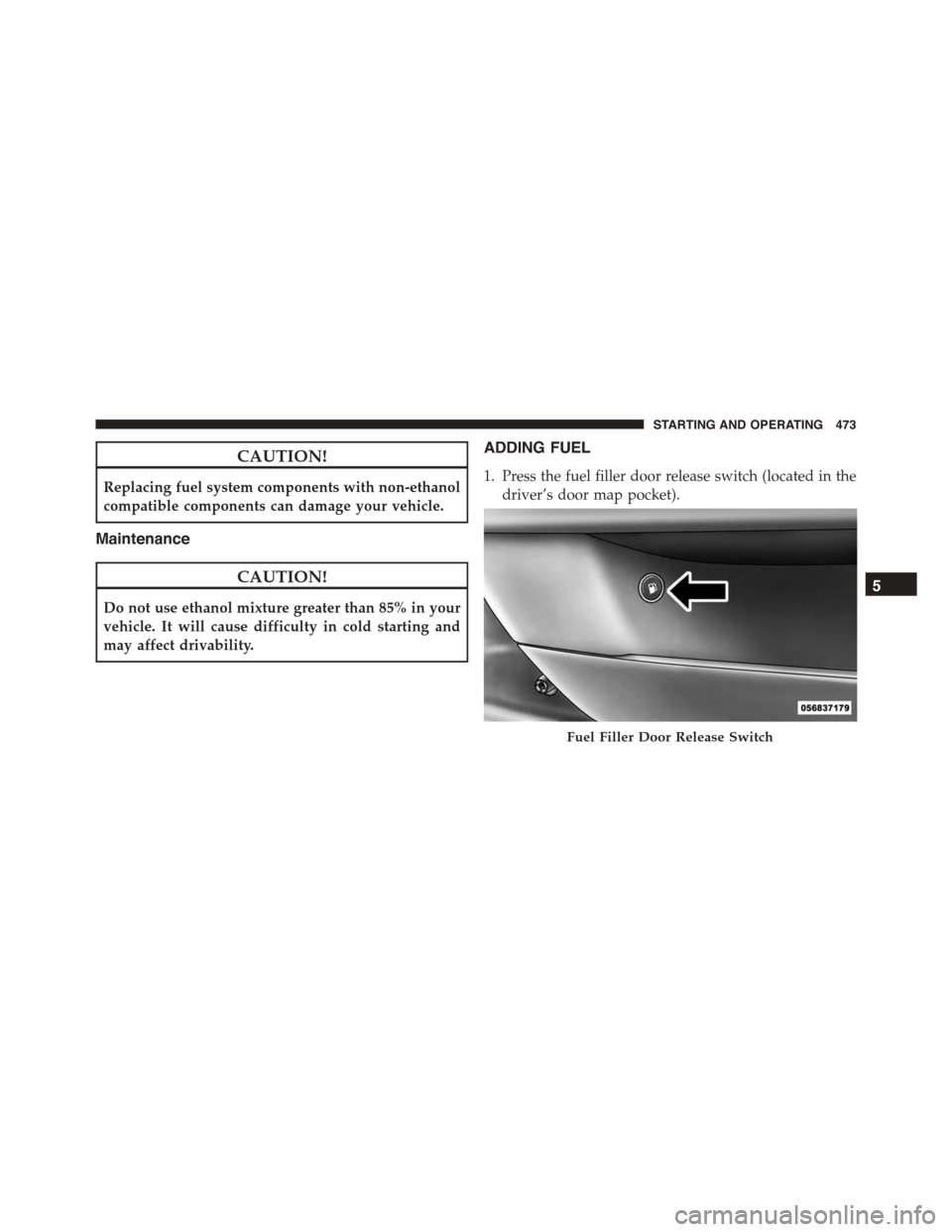 DODGE CHARGER 2015 7.G Owners Manual CAUTION!
Replacing fuel system components with non-ethanol
compatible components can damage your vehicle.
Maintenance
CAUTION!
Do not use ethanol mixture greater than 85% in your
vehicle. It will caus