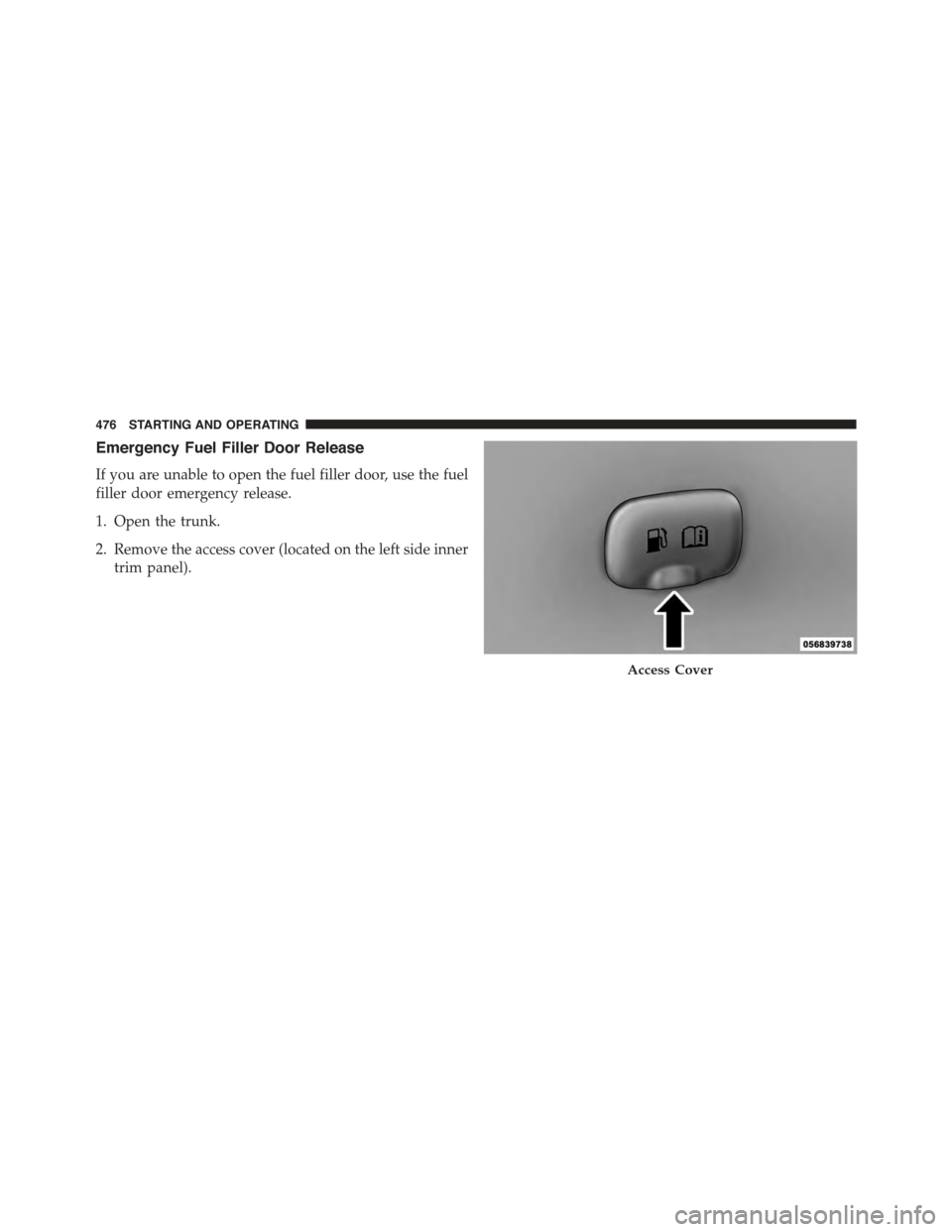 DODGE CHARGER 2015 7.G Owners Manual Emergency Fuel Filler Door Release
If you are unable to open the fuel filler door, use the fuel
filler door emergency release.
1. Open the trunk.
2. Remove the access cover (located on the left side i