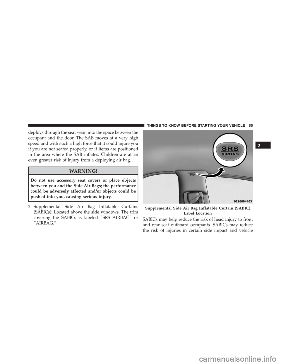 DODGE CHARGER 2015 7.G Owners Manual deploys through the seat seam into the space between the
occupant and the door. The SAB moves at a very high
speed and with such a high force that it could injure you
if you are not seated properly, o