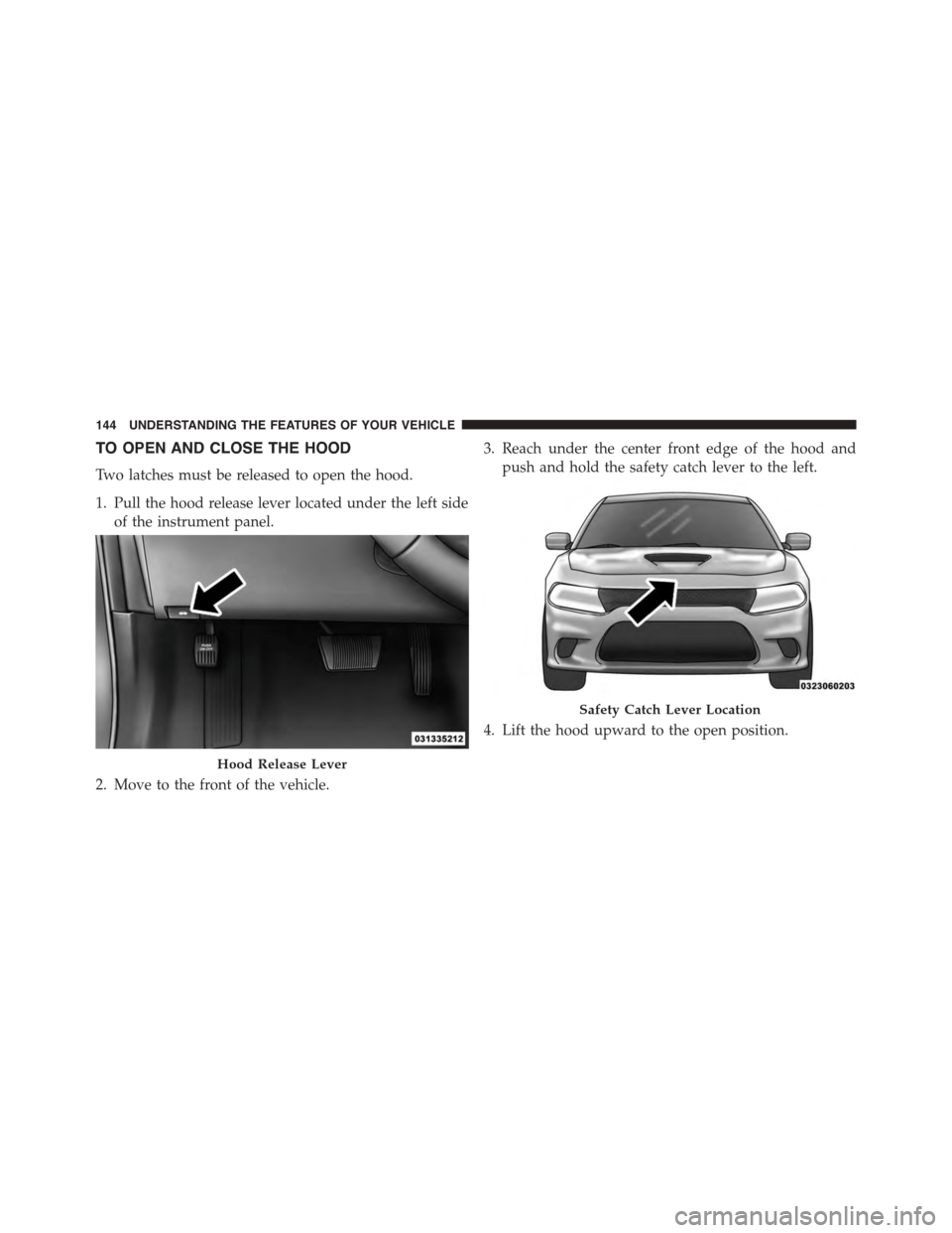 DODGE CHARGER SRT 2015 7.G Owners Manual TO OPEN AND CLOSE THE HOOD
Two latches must be released to open the hood.
1. Pull the hood release lever located under the left side
of the instrument panel.
2. Move to the front of the vehicle.
3. Re