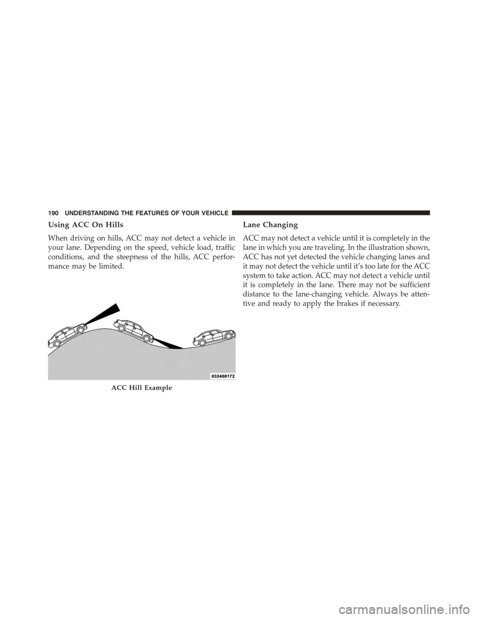 DODGE CHARGER SRT 2015 7.G Owners Manual Using ACC On Hills
When driving on hills, ACC may not detect a vehicle in
your lane. Depending on the speed, vehicle load, traffic
conditions, and the steepness of the hills, ACC perfor-
mance may be 