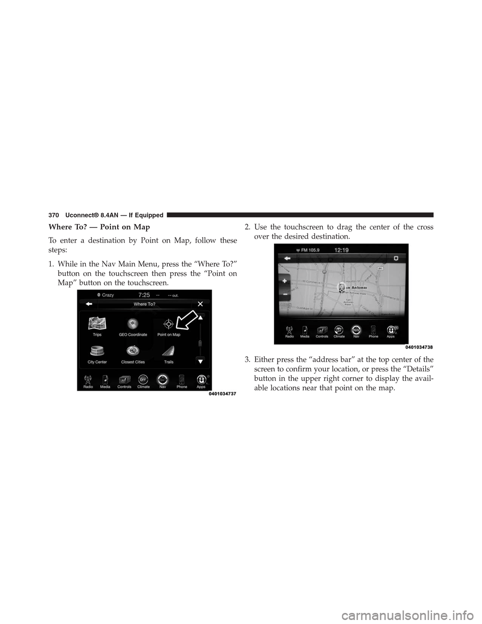 DODGE CHARGER SRT 2015 7.G Uconnect 8.4A Where To? — Point on Map
To enter a destination by Point on Map, follow these
steps:
1. While in the Nav Main Menu, press the “Where To?”
button on the touchscreen then press the “Point on
Map