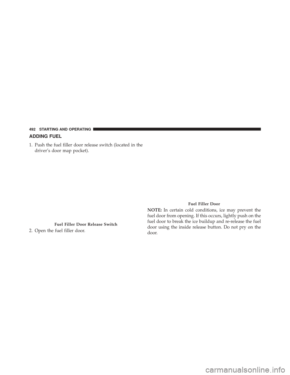 DODGE CHARGER 2016 7.G Owners Manual ADDING FUEL
1. Push the fuel filler door release switch (located in thedriver’s door map pocket).
2. Open the fuel filler door. NOTE:
In certain cold conditions, ice may prevent the
fuel door from o