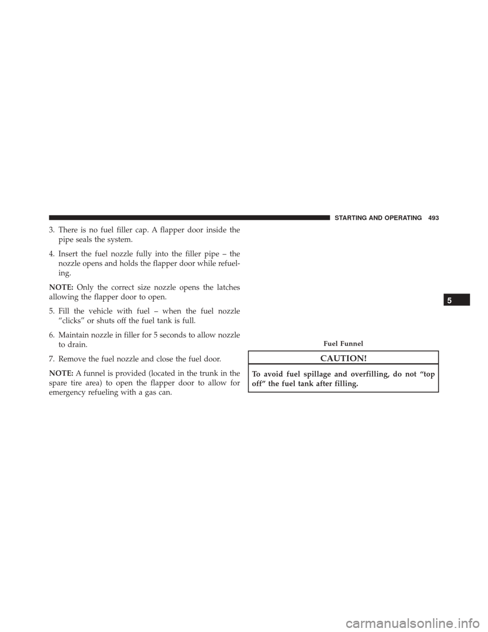 DODGE CHARGER 2016 7.G Owners Manual 3. There is no fuel filler cap. A flapper door inside thepipe seals the system.
4. Insert the fuel nozzle fully into the filler pipe – the nozzle opens and holds the flapper door while refuel-
ing.

