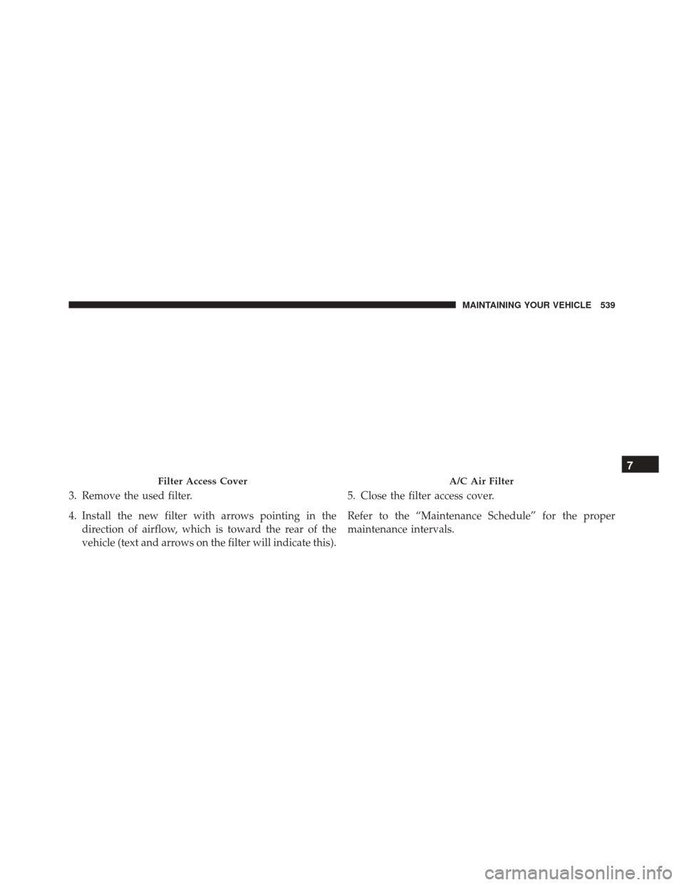 DODGE CHARGER SRT 2016 7.G Owners Manual 3. Remove the used filter.
4. Install the new filter with arrows pointing in thedirection of airflow, which is toward the rear of the
vehicle (text and arrows on the filter will indicate this). 5. Clo