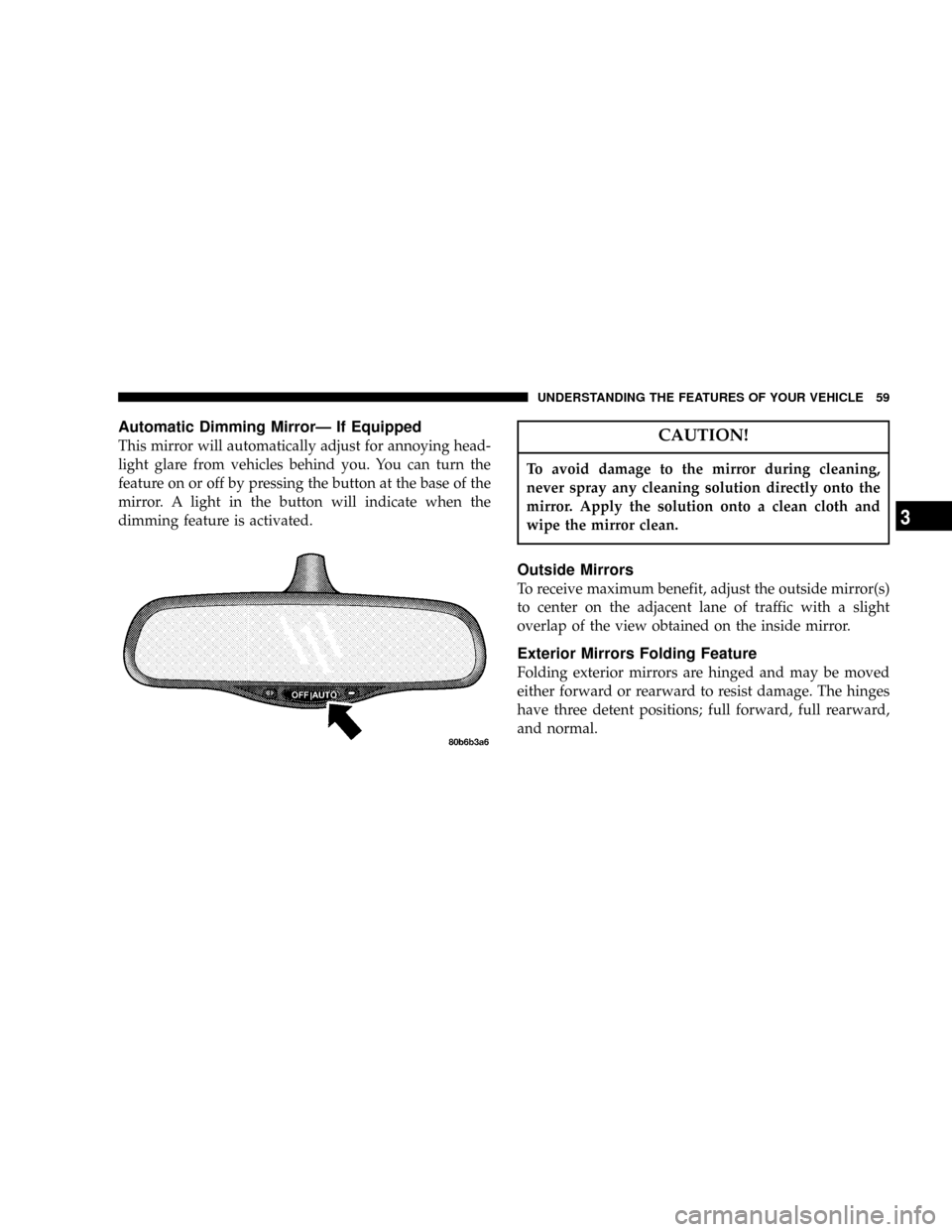 DODGE DAKOTA 2004 3.G Owners Manual Automatic Dimming MirrorÐ If Equipped
This mirror will automatically adjust for annoying head-
light glare from vehicles behind you. You can turn the
feature on or off by pressing the button at the b