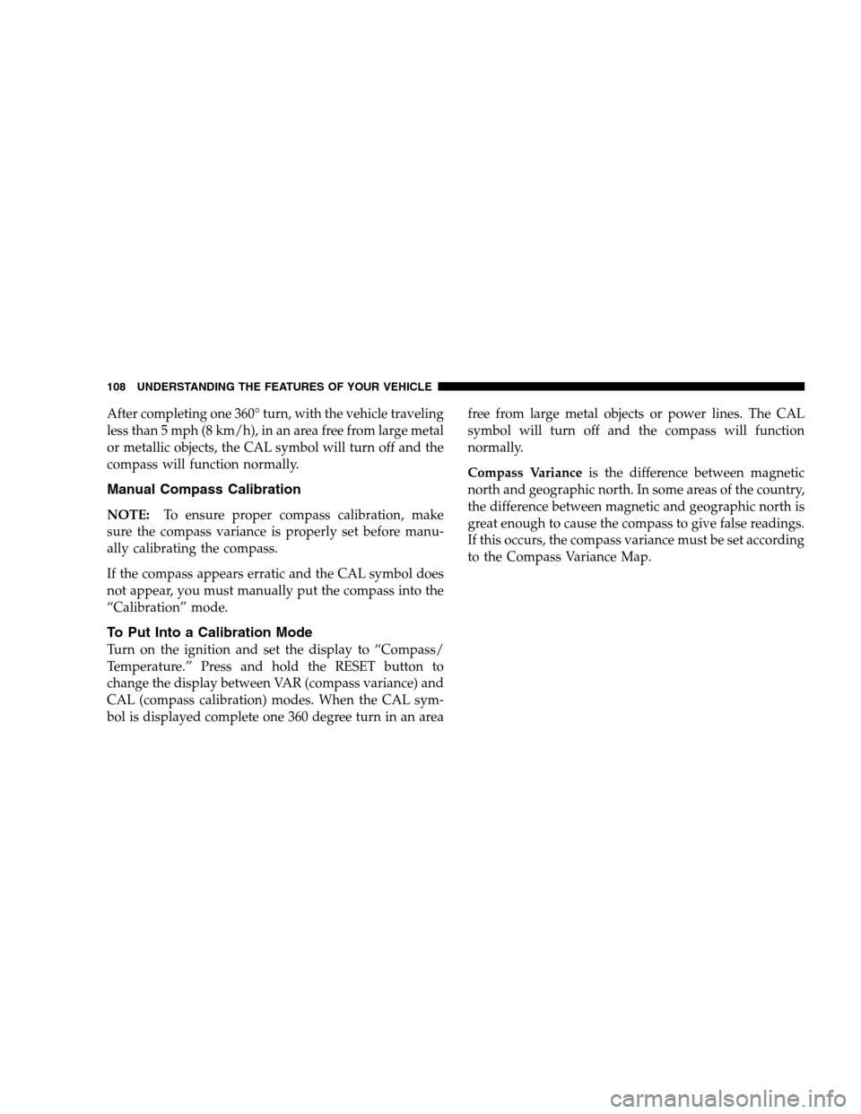 DODGE DAKOTA 2007 3.G Owners Manual After completing one 360° turn, with the vehicle traveling
less than 5 mph (8 km/h), in an area free from large metal
or metallic objects, the CAL symbol will turn off and the
compass will function n