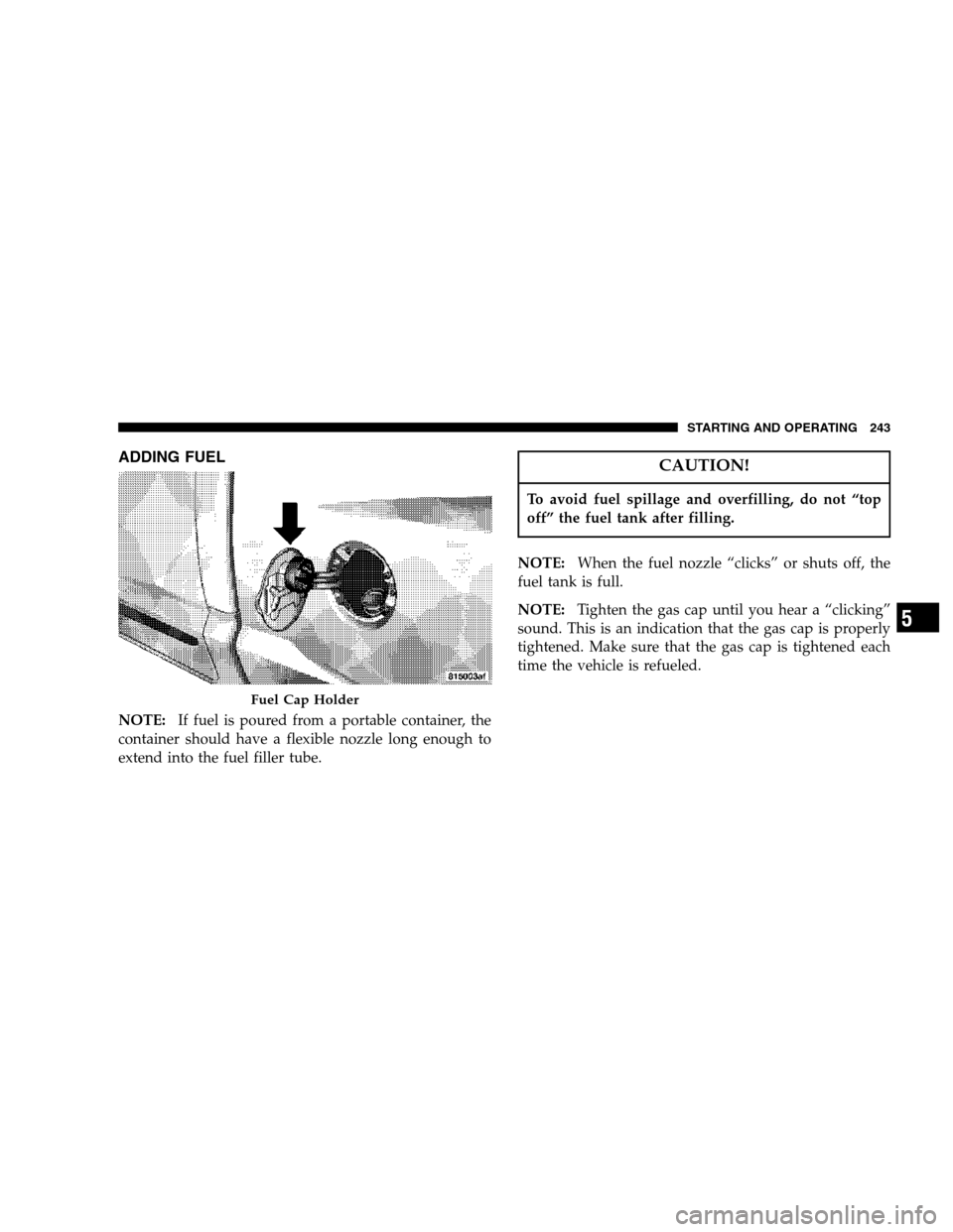 DODGE DAKOTA 2007 3.G Owners Manual ADDING FUEL
NOTE:If fuel is poured from a portable container, the
container should have a flexible nozzle long enough to
extend into the fuel filler tube.
CAUTION!
To avoid fuel spillage and overfilli